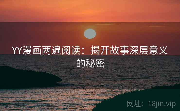 YY漫画两遍阅读:揭开故事深层意义的秘密 YY漫画两遍阅读:揭开故事深层意义的秘密