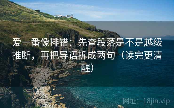 爱一番像排错:先查段落是不是越级推断,再把导语拆成两句(读完更清醒) 爱一番像排错:先查段落是不是越级推断,再把导语拆成两句(读完更清醒)