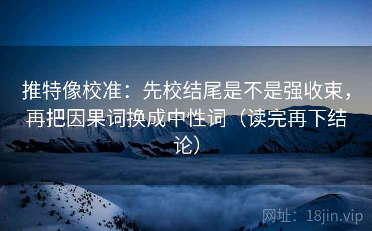 推特像校准:先校结尾是不是强收束,再把因果词换成中性词(读完再下结论) 推特像校准:先校结尾是不是强收束,再把因果词换成中性词(读完再下结论)