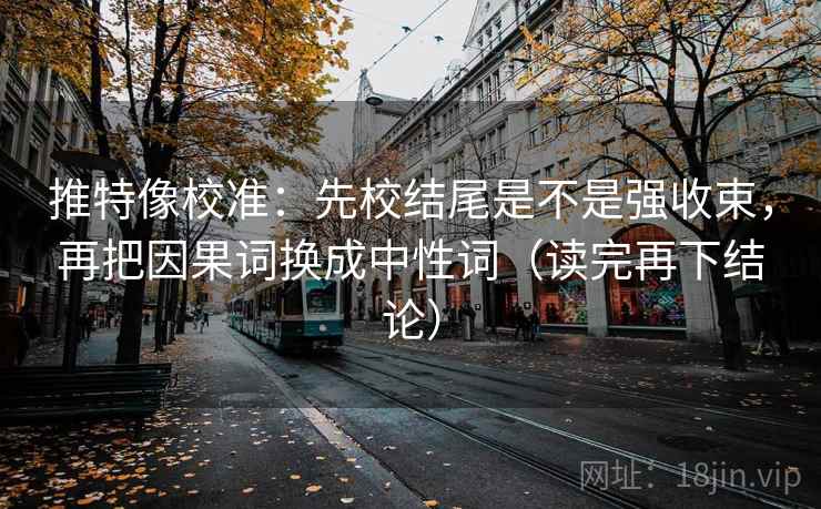 推特像校准:先校结尾是不是强收束,再把因果词换成中性词(读完再下结论) 推特像校准:先校结尾是不是强收束,再把因果词换成中性词(读完再下结论)