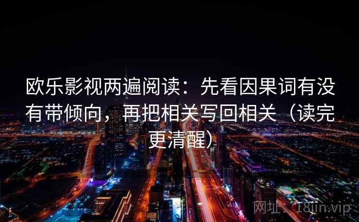 欧乐影视两遍阅读:先看因果词有没有带倾向,再把相关写回相关(读完更清醒) 欧乐影视两遍阅读:先看因果词有没有带倾向,再把相关写回相关(读完更清醒)