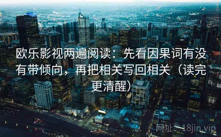 欧乐影视两遍阅读:先看因果词有没有带倾向,再把相关写回相关(读完更清醒) 欧乐影视两遍阅读:先看因果词有没有带倾向,再把相关写回相关(读完更清醒)