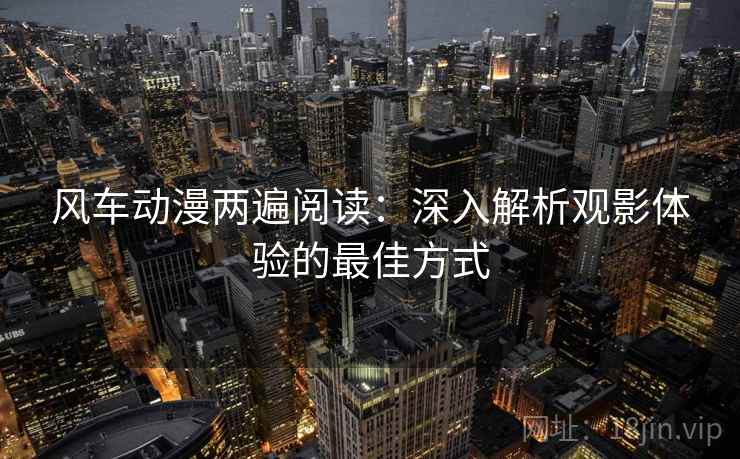 风车动漫两遍阅读:深入解析观影体验的最佳方式 风车动漫两遍阅读:深入解析观影体验的最佳方式