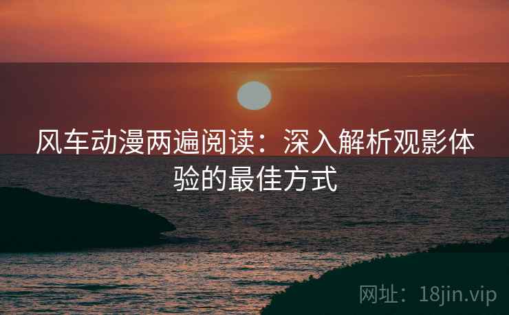 风车动漫两遍阅读:深入解析观影体验的最佳方式 风车动漫两遍阅读:深入解析观影体验的最佳方式