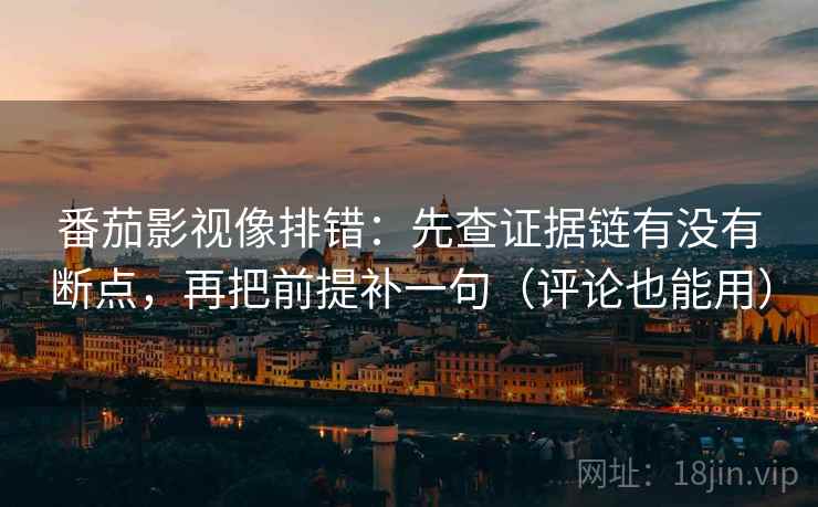 番茄影视像排错:先查证据链有没有断点,再把前提补一句(评论也能用) 番茄影视像排错:先查证据链有没有断点,再把前提补一句(评论也能用)