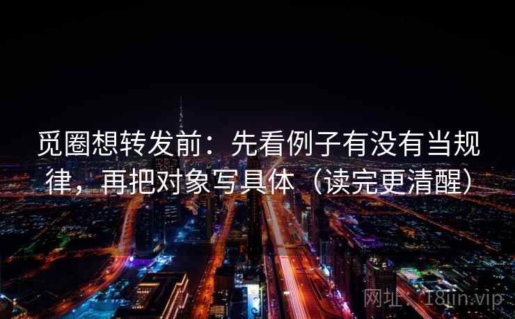 觅圈想转发前:先看例子有没有当规律,再把对象写具体(读完更清醒) 觅圈想转发前:先看例子有没有当规律,再把对象写具体(读完更清醒)