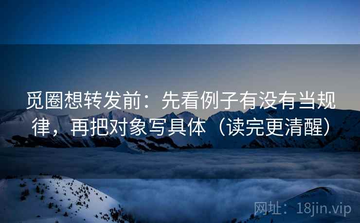 觅圈想转发前:先看例子有没有当规律,再把对象写具体(读完更清醒) 觅圈想转发前:先看例子有没有当规律,再把对象写具体(读完更清醒)