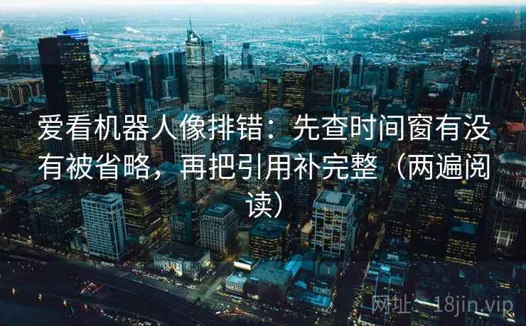 爱看机器人像排错：先查时间窗有没有被省略，再把引用补完整（两遍阅读）