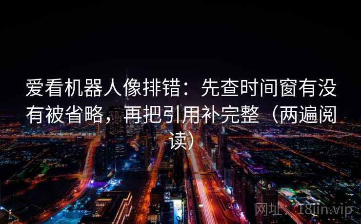 爱看机器人像排错：先查时间窗有没有被省略，再把引用补完整（两遍阅读）
