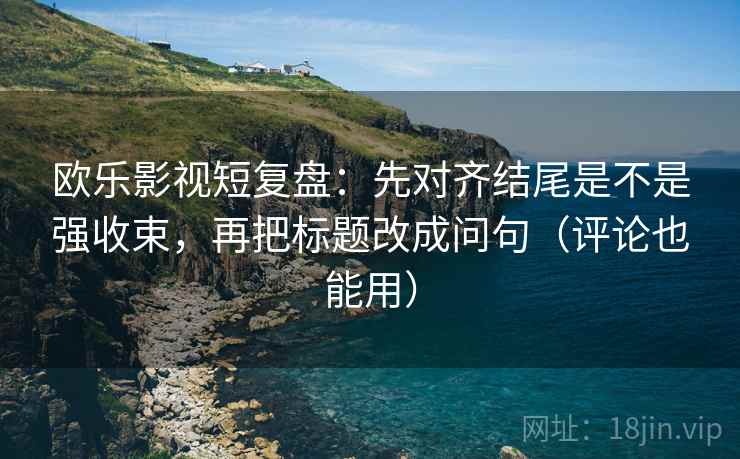 欧乐影视短复盘:先对齐结尾是不是强收束,再把标题改成问句(评论也能用) 欧乐影视短复盘:先对齐结尾是不是强收束,再把标题改成问句(评论也能用)