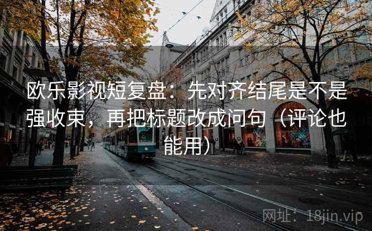 欧乐影视短复盘:先对齐结尾是不是强收束,再把标题改成问句(评论也能用) 欧乐影视短复盘:先对齐结尾是不是强收束,再把标题改成问句(评论也能用)