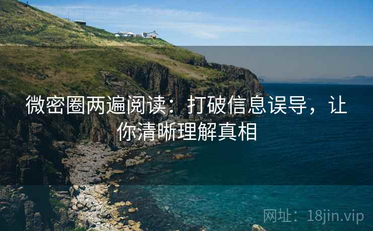 微密圈两遍阅读:打破信息误导,让你清晰理解真相 微密圈两遍阅读:打破信息误导,让你清晰理解真相