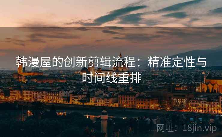 韩漫屋的创新剪辑流程：精准定性与时间线重排