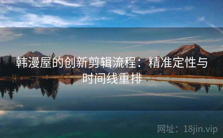 韩漫屋的创新剪辑流程：精准定性与时间线重排