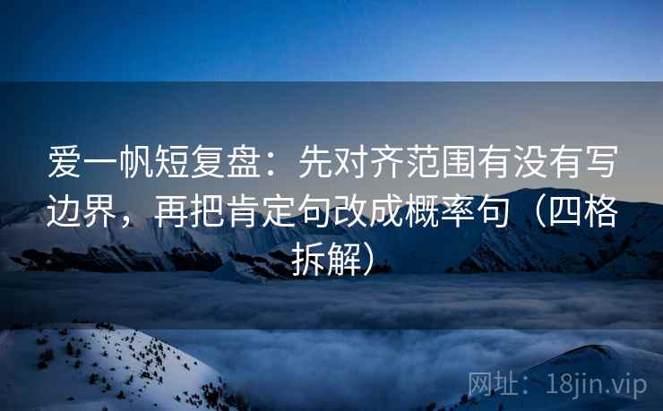 爱一帆短复盘：先对齐范围有没有写边界，再把肯定句改成概率句（四格拆解）
