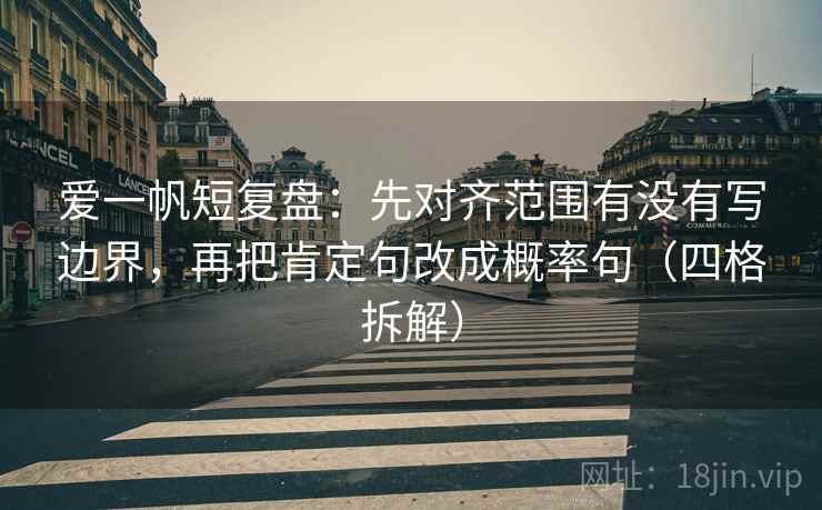 爱一帆短复盘：先对齐范围有没有写边界，再把肯定句改成概率句（四格拆解）