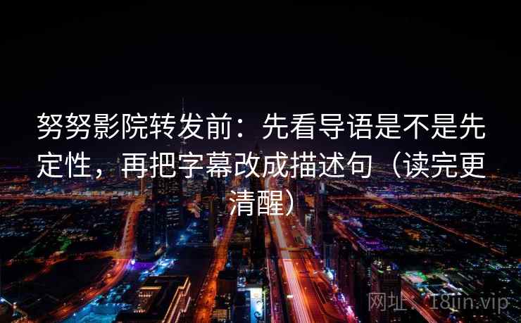 努努影院转发前:先看导语是不是先定性,再把字幕改成描述句(读完更清醒) 努努影院转发前:先看导语是不是先定性,再把字幕改成描述句(读完更清醒)