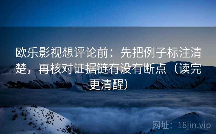 欧乐影视想评论前:先把例子标注清楚,再核对证据链有没有断点(读完更清醒) 欧乐影视想评论前:先把例子标注清楚,再核对证据链有没有断点(读完更清醒)