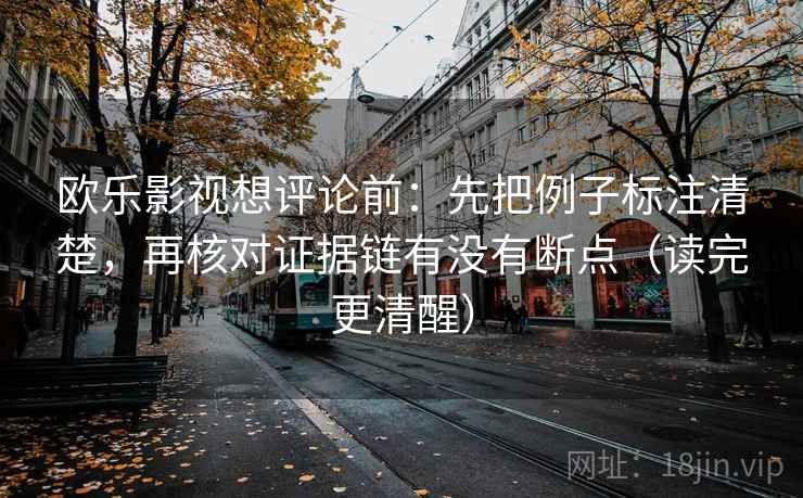 欧乐影视想评论前:先把例子标注清楚,再核对证据链有没有断点(读完更清醒) 欧乐影视想评论前:先把例子标注清楚,再核对证据链有没有断点(读完更清醒)