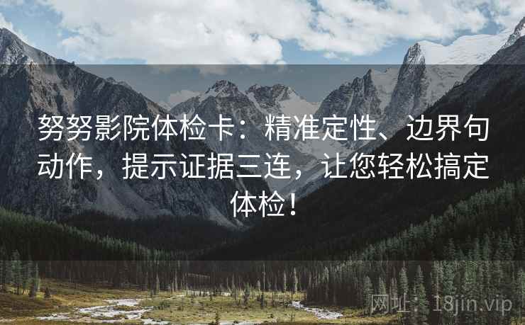 努努影院体检卡:精准定性、边界句动作,提示证据三连,让您轻松搞定体检! 努努影院体检卡:精准定性、边界句动作,提示证据三连,让您轻松搞定体检!