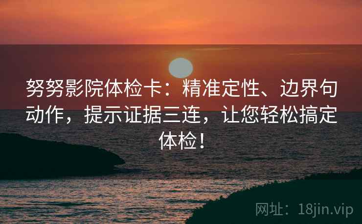 努努影院体检卡:精准定性、边界句动作,提示证据三连,让您轻松搞定体检! 努努影院体检卡:精准定性、边界句动作,提示证据三连,让您轻松搞定体检!