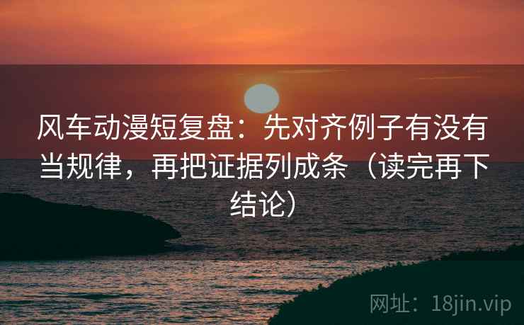 风车动漫短复盘:先对齐例子有没有当规律,再把证据列成条(读完再下结论) 风车动漫短复盘:先对齐例子有没有当规律,再把证据列成条(读完再下结论)