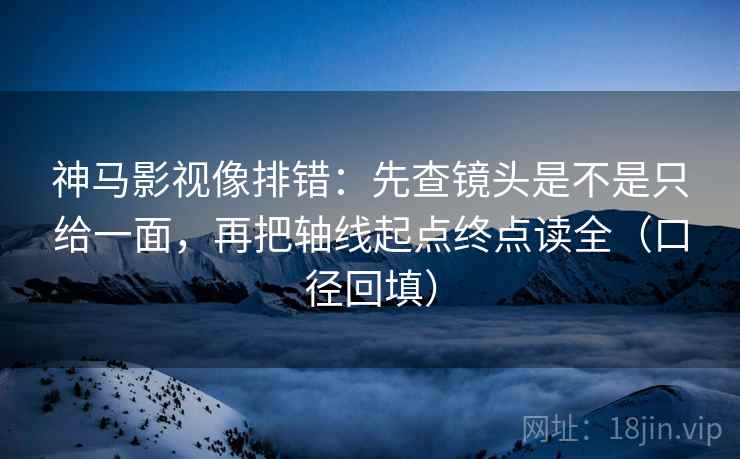 神马影视像排错:先查镜头是不是只给一面,再把轴线起点终点读全(口径回填) 神马影视像排错:先查镜头是不是只给一面,再把轴线起点终点读全(口径回填)