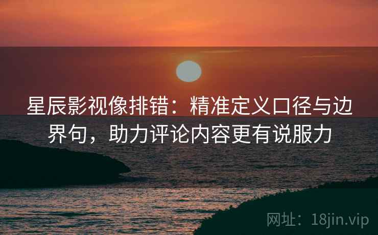 星辰影视像排错:精准定义口径与边界句,助力评论内容更有说服力 星辰影视像排错:精准定义口径与边界句,助力评论内容更有说服力
