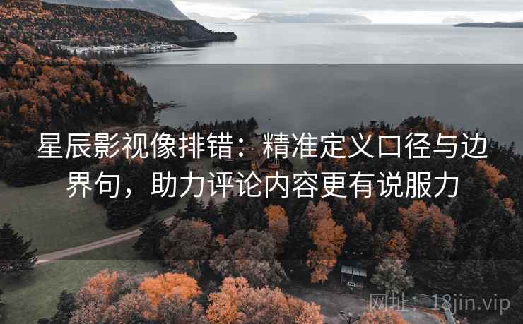 星辰影视像排错:精准定义口径与边界句,助力评论内容更有说服力 星辰影视像排错:精准定义口径与边界句,助力评论内容更有说服力
