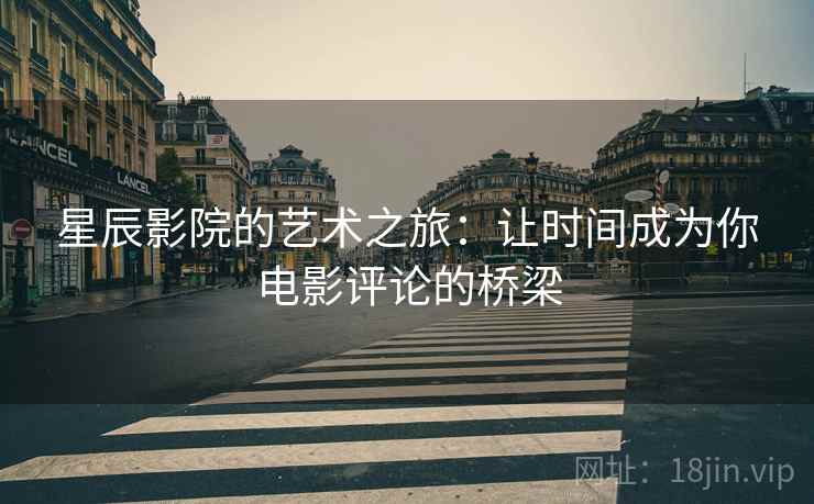 星辰影院的艺术之旅:让时间成为你电影评论的桥梁 星辰影院的艺术之旅:让时间成为你电影评论的桥梁