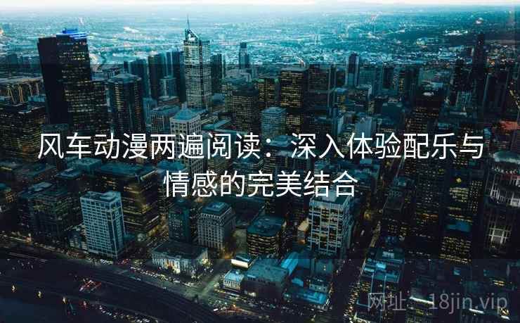 风车动漫两遍阅读:深入体验配乐与情感的完美结合 风车动漫两遍阅读:深入体验配乐与情感的完美结合