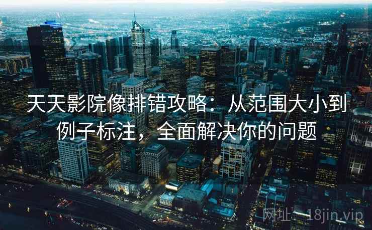 天天影院像排错攻略:从范围大小到例子标注,全面解决你的问题 天天影院像排错攻略:从范围大小到例子标注,全面解决你的问题