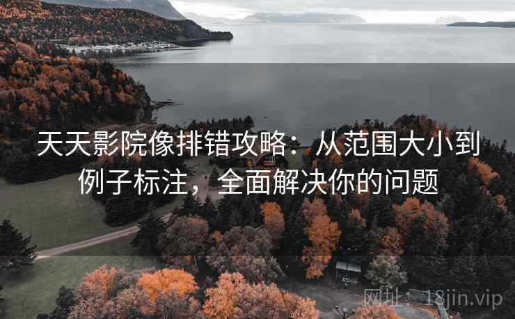 天天影院像排错攻略:从范围大小到例子标注,全面解决你的问题 天天影院像排错攻略:从范围大小到例子标注,全面解决你的问题