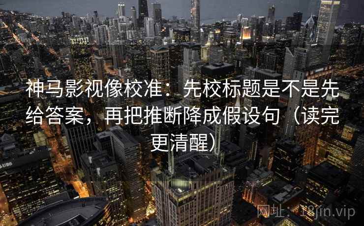 神马影视像校准:先校标题是不是先给答案,再把推断降成假设句(读完更清醒) 神马影视像校准:先校标题是不是先给答案,再把推断降成假设句(读完更清醒)