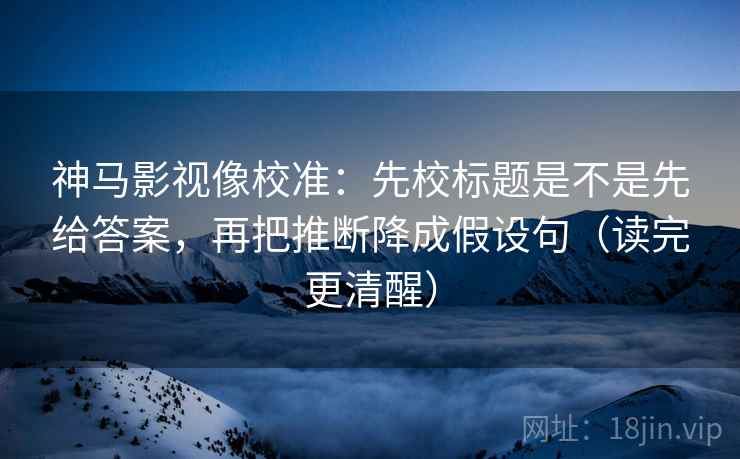 神马影视像校准:先校标题是不是先给答案,再把推断降成假设句(读完更清醒) 神马影视像校准:先校标题是不是先给答案,再把推断降成假设句(读完更清醒)