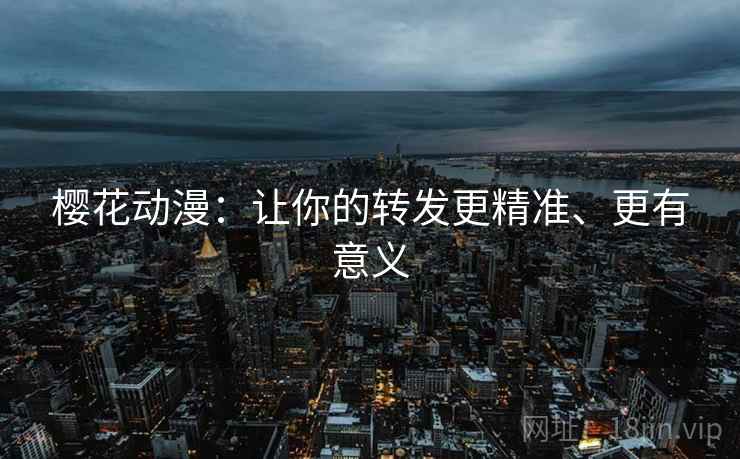 樱花动漫:让你的转发更精准、更有意义 樱花动漫:让你的转发更精准、更有意义