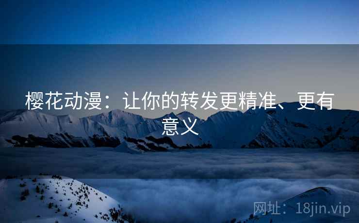 樱花动漫:让你的转发更精准、更有意义 樱花动漫:让你的转发更精准、更有意义