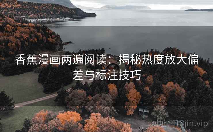 香蕉漫画两遍阅读:揭秘热度放大偏差与标注技巧 香蕉漫画两遍阅读:揭秘热度放大偏差与标注技巧