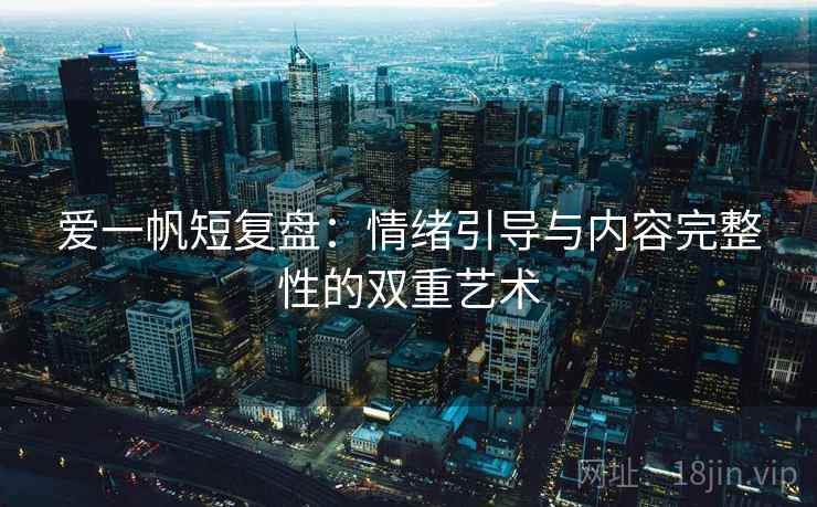 爱一帆短复盘:情绪引导与内容完整性的双重艺术 爱一帆短复盘:情绪引导与内容完整性的双重艺术