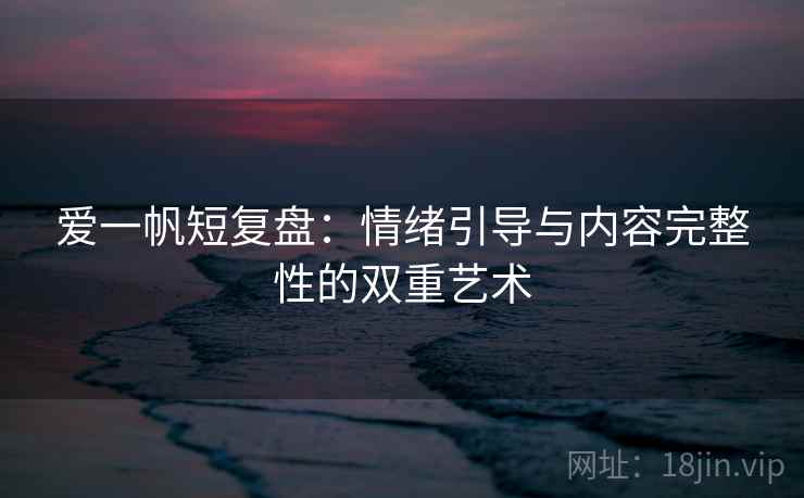 爱一帆短复盘:情绪引导与内容完整性的双重艺术 爱一帆短复盘:情绪引导与内容完整性的双重艺术