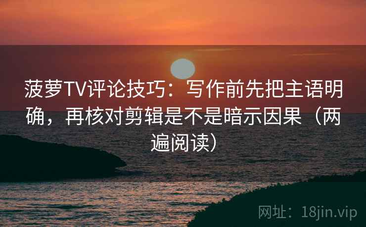 菠萝TV评论技巧:写作前先把主语明确,再核对剪辑是不是暗示因果(两遍阅读) 菠萝TV评论技巧:写作前先把主语明确,再核对剪辑是不是暗示因果(两遍阅读)