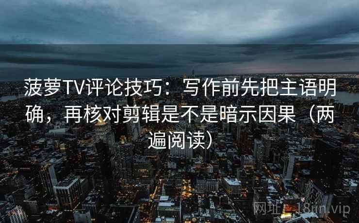 菠萝TV评论技巧:写作前先把主语明确,再核对剪辑是不是暗示因果(两遍阅读) 菠萝TV评论技巧:写作前先把主语明确,再核对剪辑是不是暗示因果(两遍阅读)