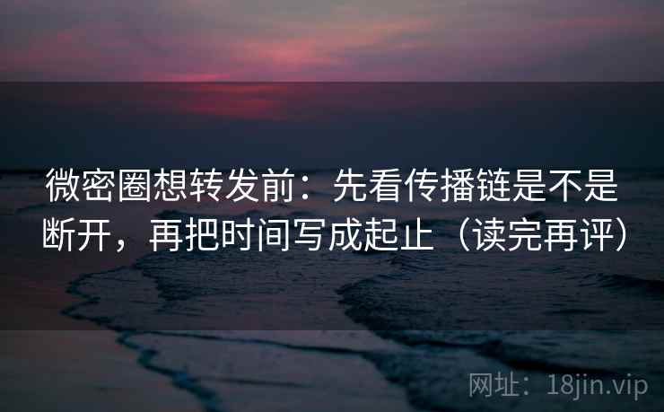 微密圈想转发前:先看传播链是不是断开,再把时间写成起止(读完再评) 微密圈想转发前:先看传播链是不是断开,再把时间写成起止(读完再评)