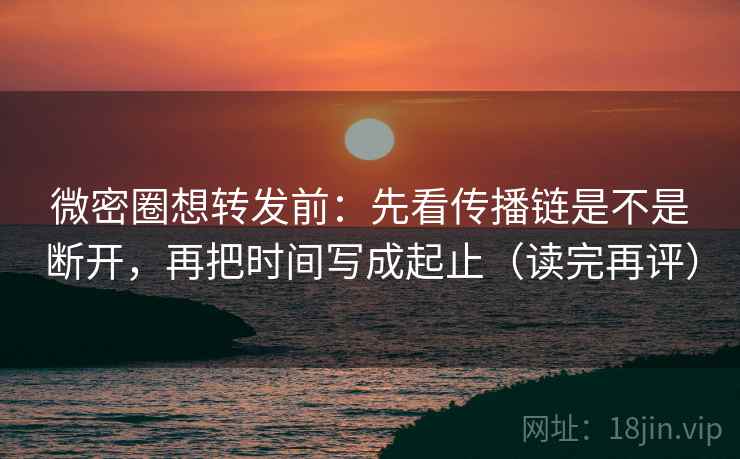 微密圈想转发前:先看传播链是不是断开,再把时间写成起止(读完再评) 微密圈想转发前:先看传播链是不是断开,再把时间写成起止(读完再评)