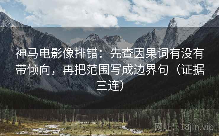 神马电影像排错:先查因果词有没有带倾向,再把范围写成边界句(证据三连) 神马电影像排错:先查因果词有没有带倾向,再把范围写成边界句(证据三连)