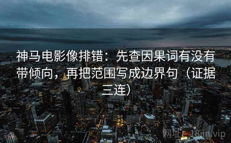 神马电影像排错:先查因果词有没有带倾向,再把范围写成边界句(证据三连) 神马电影像排错:先查因果词有没有带倾向,再把范围写成边界句(证据三连)