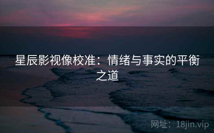 星辰影视像校准：情绪与事实的平衡之道