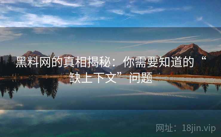 黑料网的真相揭秘:你需要知道的“缺上下文”问题 黑料网的真相揭秘:你需要知道的“缺上下文”问题