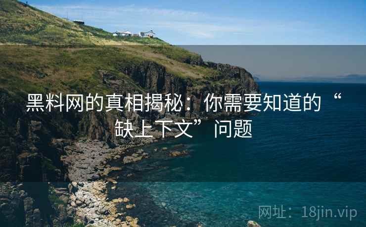 黑料网的真相揭秘:你需要知道的“缺上下文”问题 黑料网的真相揭秘:你需要知道的“缺上下文”问题