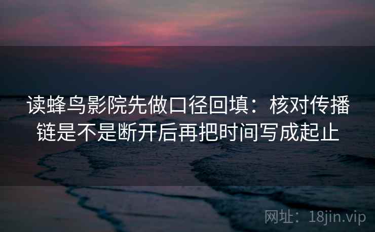 读蜂鸟影院先做口径回填:核对传播链是不是断开后再把时间写成起止 读蜂鸟影院先做口径回填:核对传播链是不是断开后再把时间写成起止